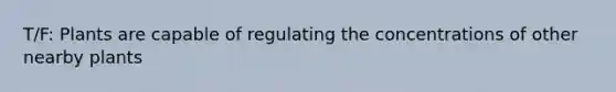 T/F: Plants are capable of regulating the concentrations of other nearby plants