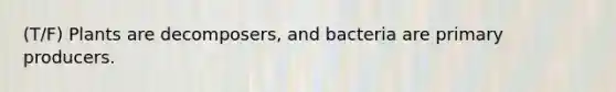 (T/F) Plants are decomposers, and bacteria are primary producers.