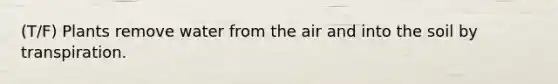 (T/F) Plants remove water from the air and into the soil by transpiration.