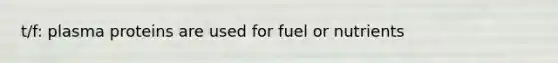 t/f: plasma proteins are used for fuel or nutrients