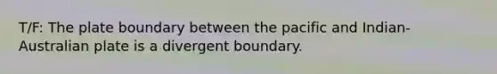 T/F: The plate boundary between the pacific and Indian-Australian plate is a divergent boundary.