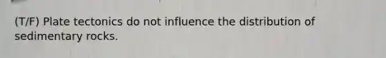 (T/F) Plate tectonics do not influence the distribution of sedimentary rocks.