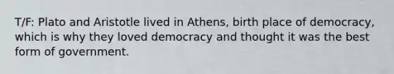 T/F: Plato and Aristotle lived in Athens, birth place of democracy, which is why they loved democracy and thought it was the best form of government.