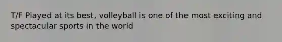 T/F Played at its best, volleyball is one of the most exciting and spectacular sports in the world