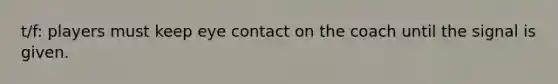 t/f: players must keep eye contact on the coach until the signal is given.