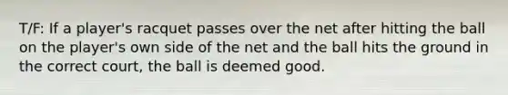 T/F: If a player's racquet passes over the net after hitting the ball on the player's own side of the net and the ball hits the ground in the correct court, the ball is deemed good.