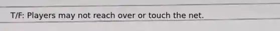 T/F: Players may not reach over or touch the net.