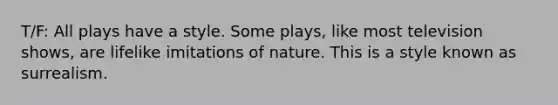 T/F: All plays have a style. Some plays, like most television shows, are lifelike imitations of nature. This is a style known as surrealism.