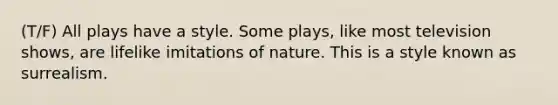 (T/F) All plays have a style. Some plays, like most television shows, are lifelike imitations of nature. This is a style known as surrealism.