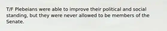 T/F Plebeians were able to improve their political and social standing, but they were never allowed to be members of the Senate.