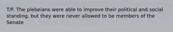 T/F. The plebeians were able to improve their political and social standing, but they were never allowed to be members of the Senate