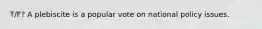 T/F? A plebiscite is a popular vote on national policy issues.