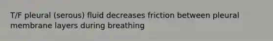 T/F pleural (serous) fluid decreases friction between pleural membrane layers during breathing