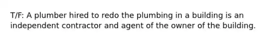 T/F: A plumber hired to redo the plumbing in a building is an independent contractor and agent of the owner of the building.