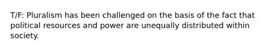 T/F: Pluralism has been challenged on the basis of the fact that political resources and power are unequally distributed within society.