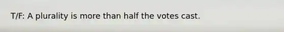 T/F: A plurality is more than half the votes cast.