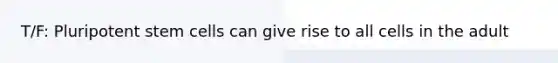 T/F: Pluripotent stem cells can give rise to all cells in the adult