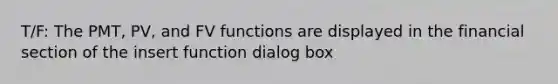 T/F: The PMT, PV, and FV functions are displayed in the financial section of the insert function dialog box