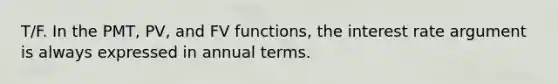 T/F. In the PMT, PV, and FV functions, the interest rate argument is always expressed in annual terms.