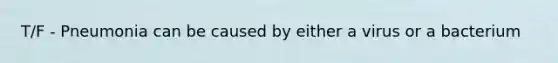 T/F - Pneumonia can be caused by either a virus or a bacterium