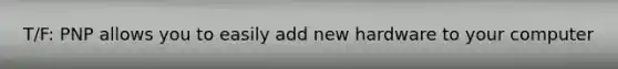 T/F: PNP allows you to easily add new hardware to your computer