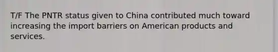 T/F The PNTR status given to China contributed much toward increasing the import barriers on American products and services.