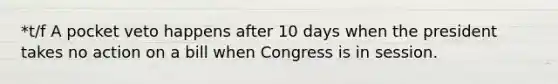 *t/f A pocket veto happens after 10 days when the president takes no action on a bill when Congress is in session.