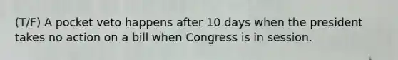 (T/F) A pocket veto happens after 10 days when the president takes no action on a bill when Congress is in session.