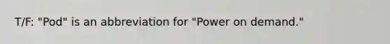 T/F: "Pod" is an abbreviation for "Power on demand."