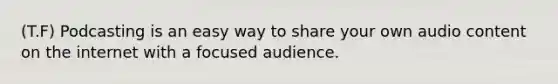 (T.F) Podcasting is an easy way to share your own audio content on the internet with a focused audience.