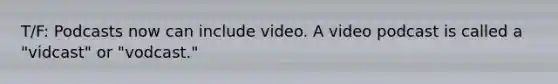 T/F: Podcasts now can include video. A video podcast is called a "vidcast" or "vodcast."