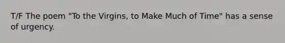 T/F The poem "To the Virgins, to Make Much of Time" has a sense of urgency.