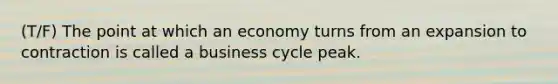 (T/F) The point at which an economy turns from an expansion to contraction is called a business cycle peak.