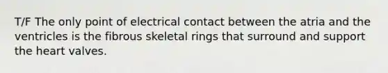 T/F The only point of electrical contact between the atria and the ventricles is the fibrous skeletal rings that surround and support the heart valves.