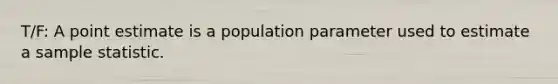 T/F: A point estimate is a population parameter used to estimate a sample statistic.