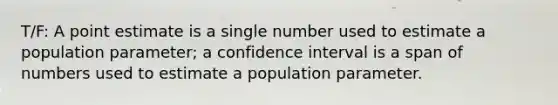 T/F: A point estimate is a single number used to estimate a population parameter; a confidence interval is a span of numbers used to estimate a population parameter.