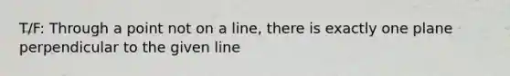 T/F: Through a point not on a line, there is exactly one plane perpendicular to the given line