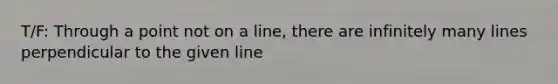 T/F: Through a point not on a line, there are infinitely many lines perpendicular to the given line