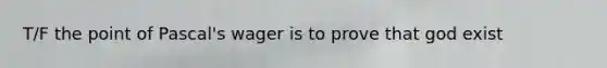 T/F the point of Pascal's wager is to prove that god exist