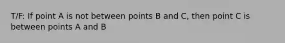 T/F: If point A is not between points B and C, then point C is between points A and B