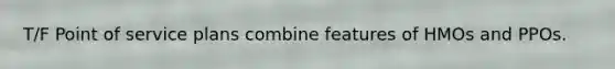 T/F Point of service plans combine features of HMOs and PPOs.