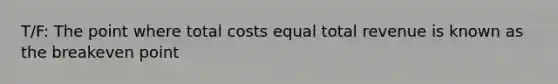 T/F: The point where total costs equal total revenue is known as the breakeven point