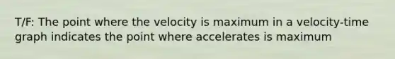 T/F: The point where the velocity is maximum in a velocity-time graph indicates the point where accelerates is maximum