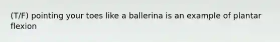 (T/F) pointing your toes like a ballerina is an example of plantar flexion