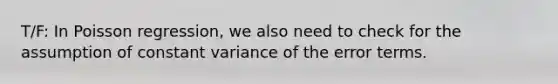 T/F: In Poisson regression, we also need to check for the assumption of constant variance of the error terms.