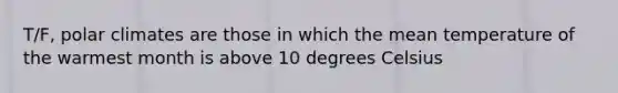 T/F, polar climates are those in which the mean temperature of the warmest month is above 10 degrees Celsius