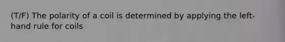 (T/F) The polarity of a coil is determined by applying the left-hand rule for coils