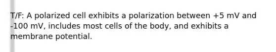 T/F: A polarized cell exhibits a polarization between +5 mV and -100 mV, includes most cells of the body, and exhibits a membrane potential.