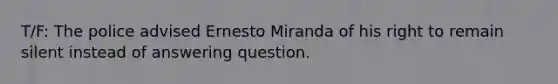 T/F: The police advised Ernesto Miranda of his right to remain silent instead of answering question.