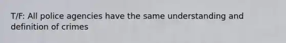 T/F: All police agencies have the same understanding and definition of crimes